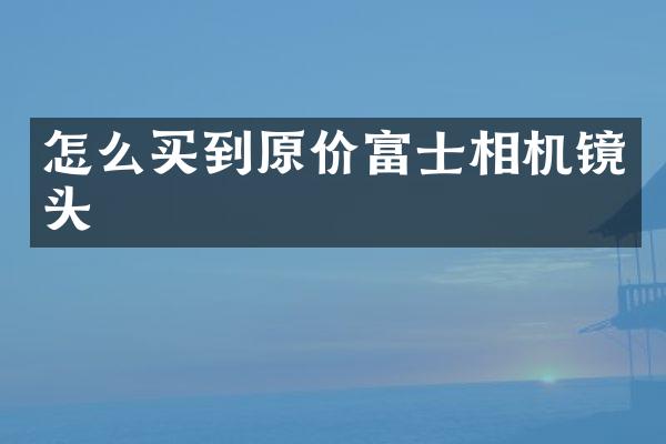 怎么买到原价富士相机镜头