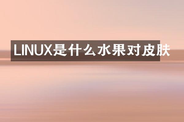 LINUX是什么水果对皮肤
