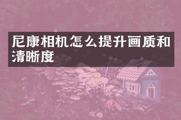 尼康相机怎么提升画质和清晰度