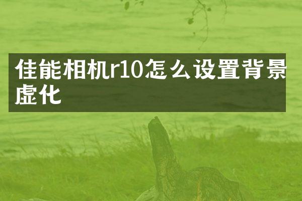 佳能相机r10怎么设置背景虚化