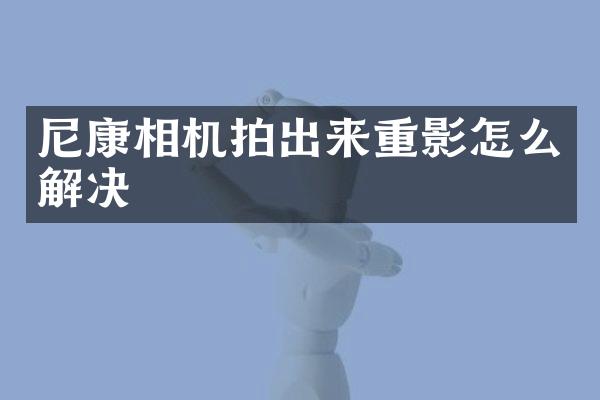 尼康相机拍出来重影怎么解决