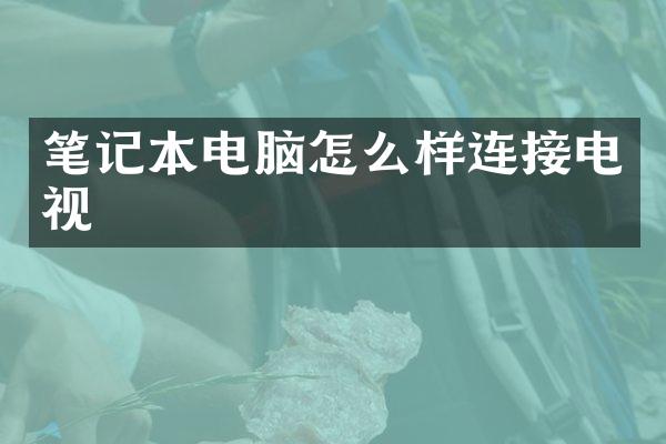 笔记本电脑怎么样连接电视