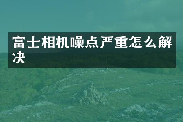 富士相机噪点严重怎么解决