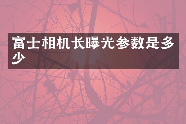 富士相机长曝光参数是多少