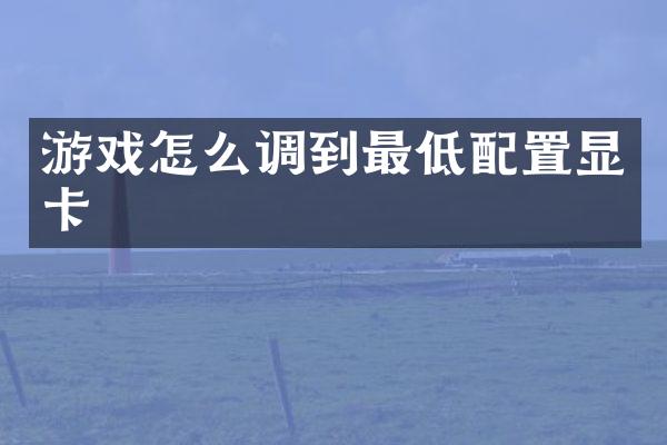 游戏怎么调到最低配置显卡