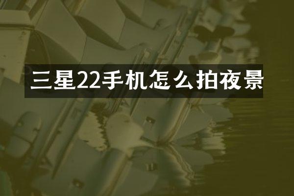 三星22手机怎么拍夜景