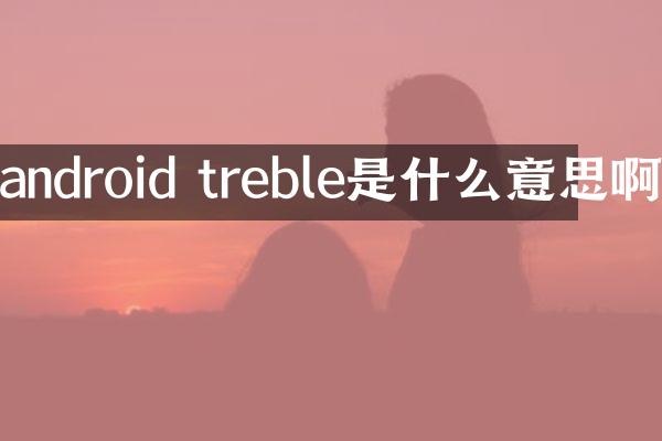 android treble是什么意思啊