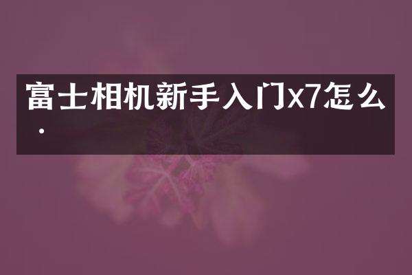 富士相机新手入门x7怎么样