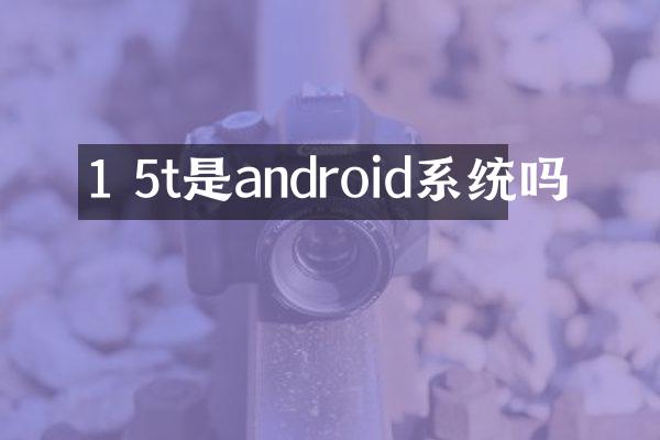 1 5t是android系统吗
