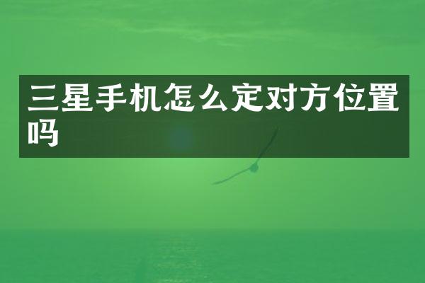 三星手机怎么定对方位置吗
