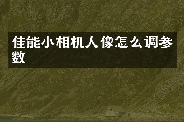 佳能小相机人像怎么调参数