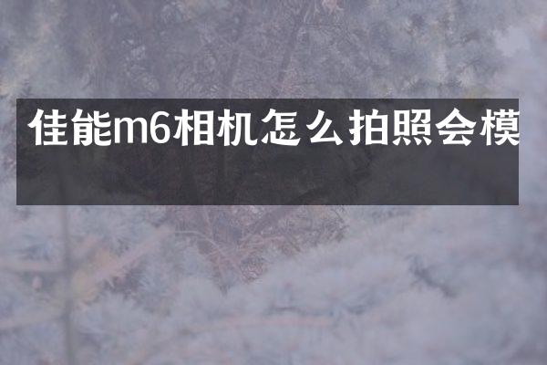 佳能m6相机怎么拍照会模糊
