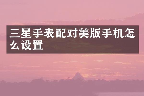 三星手表配对美版手机怎么设置