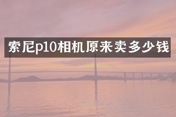 索尼p10相机原来卖多少钱
