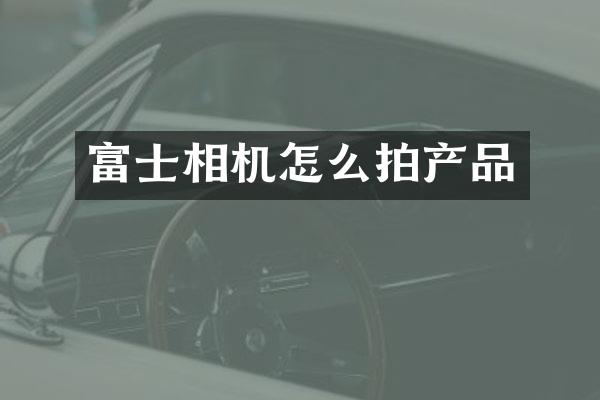 富士相机怎么拍产品