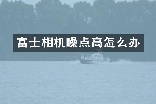 富士相机噪点高怎么办