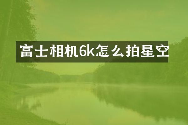 富士相机6k怎么拍星空