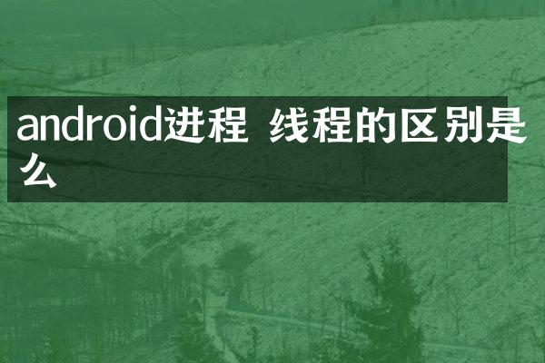 android进程 线程的区别是什么