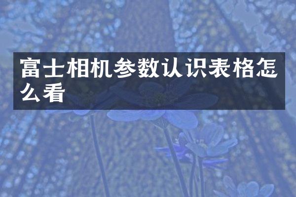 富士相机参数认识表格怎么看