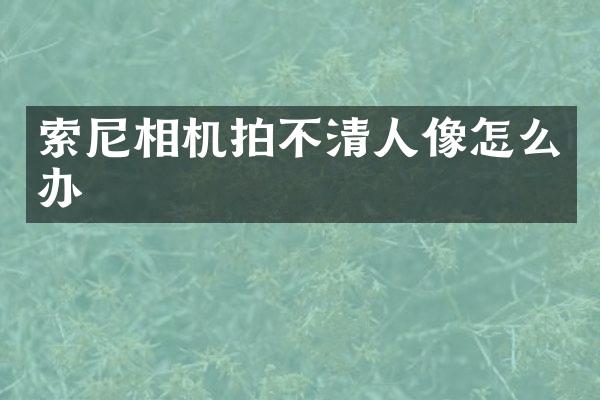 索尼相机拍不清人像怎么办