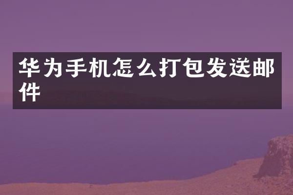 华为手机怎么打包发送邮件