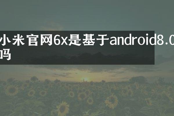小米官网6x是基于android8.0吗