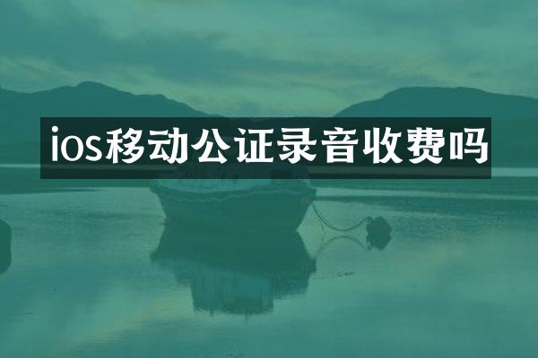 ios移动公证录音收费吗