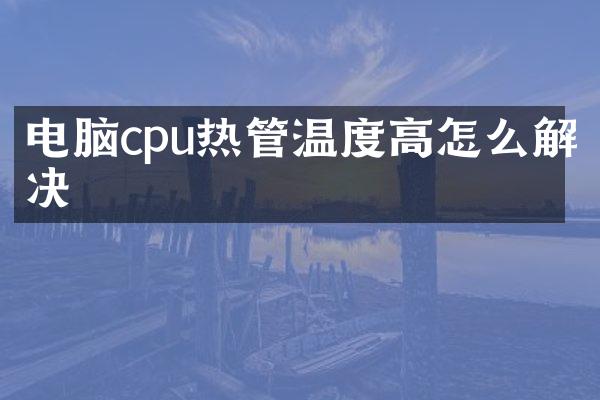 电脑cpu热管温度高怎么解决