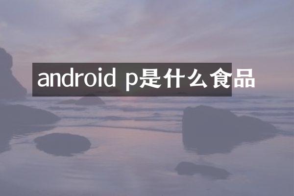 android p是什么食品