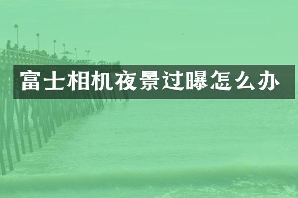 富士相机夜景过曝怎么办