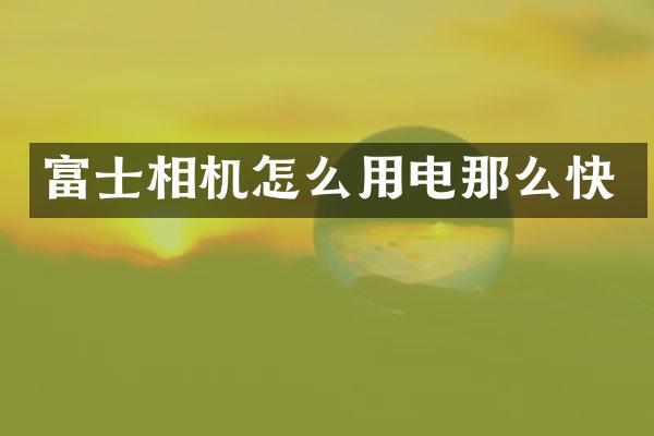 富士相机怎么用电那么快