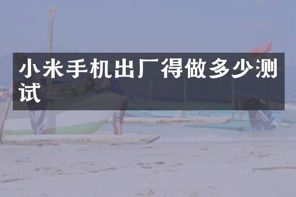 小米手机出厂得做多少测试