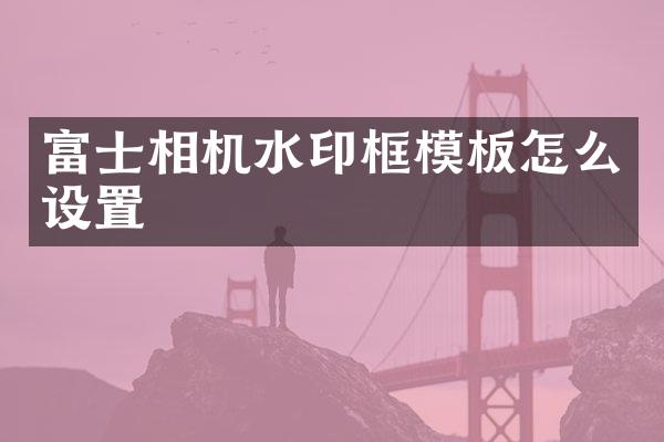 富士相机水印框模板怎么设置