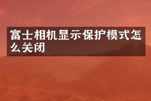 富士相机显示保护模式怎么关闭