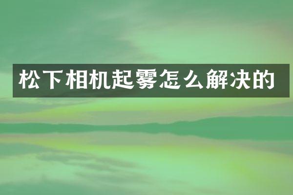 松下相机起雾怎么解决的
