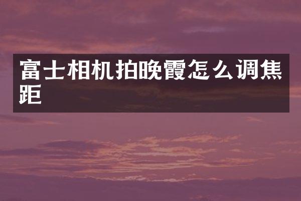 富士相机拍晚霞怎么调焦距