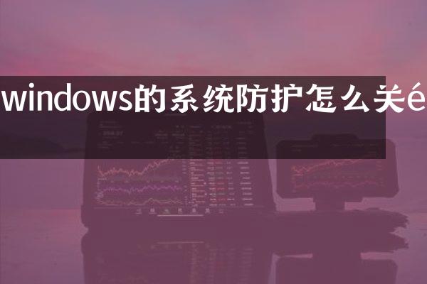 windows的系统防护怎么关闭