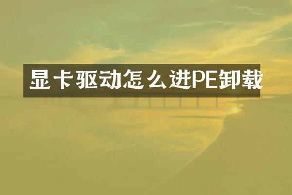 显卡驱动怎么进PE卸载