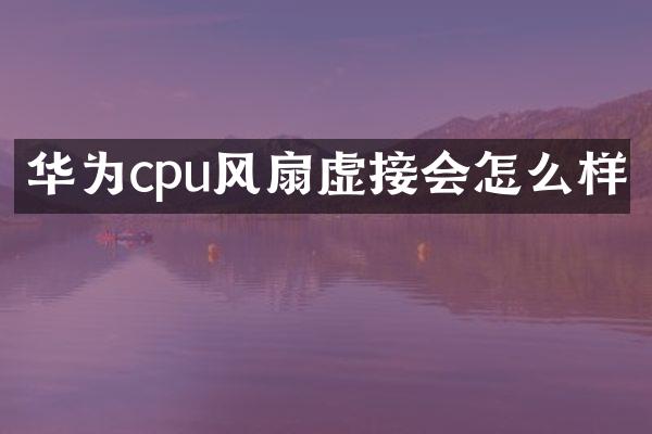 华为cpu风扇虚接会怎么样