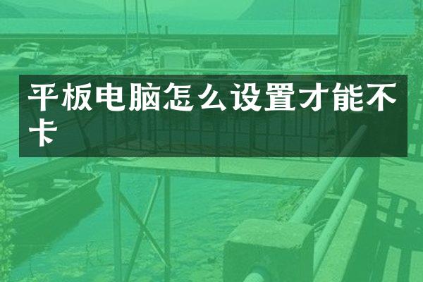 平板电脑怎么设置才能不卡