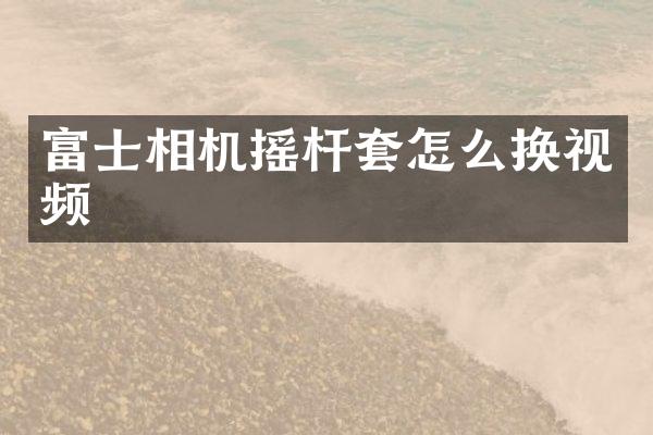 富士相机摇杆套怎么换视频