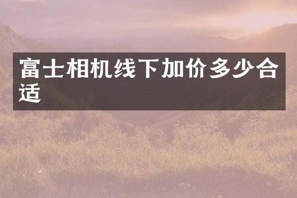 富士相机线下加价多少合适