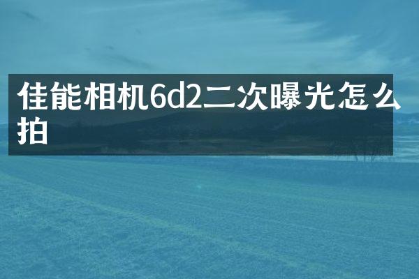 佳能相机6d2二次曝光怎么拍