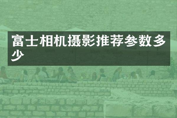 富士相机摄影推荐参数多少
