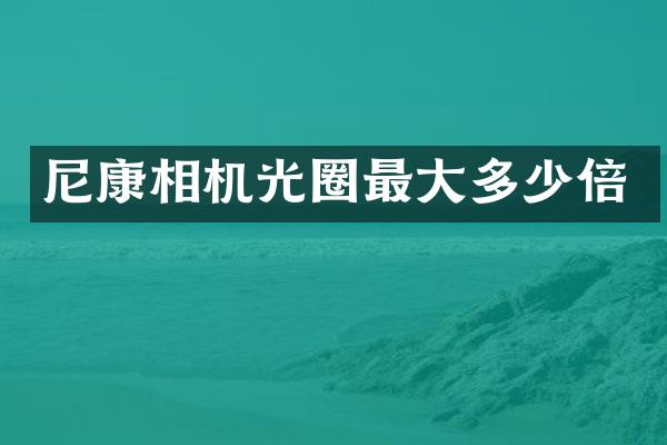 尼康相机光圈最大多少倍