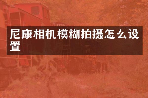 尼康相机模糊拍摄怎么设置