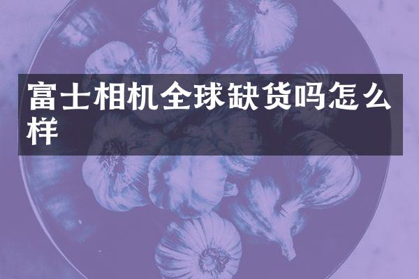 富士相机全球缺货吗怎么样