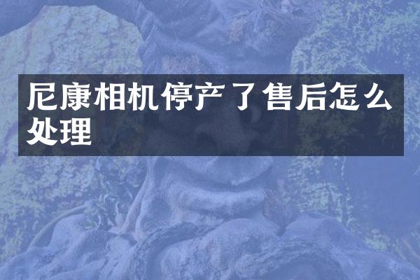 尼康相机停产了售后怎么处理