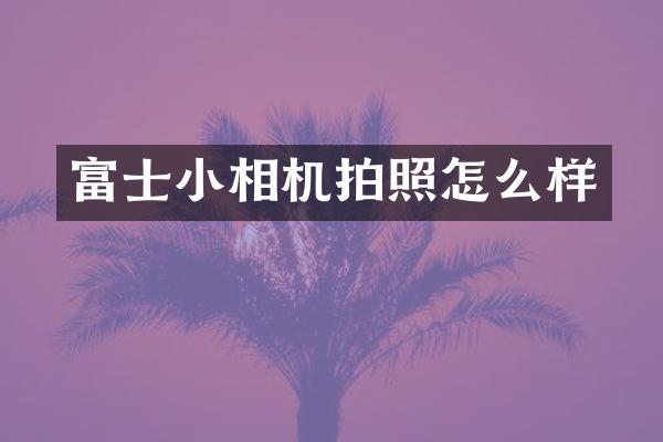 富士小相机拍照怎么样