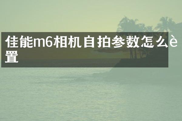 佳能m6相机参数怎么设置